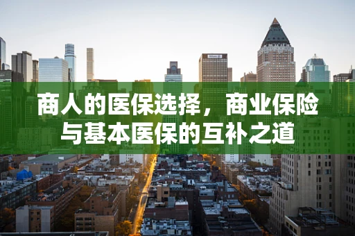 商人的医保选择，商业保险与基本医保的互补之道