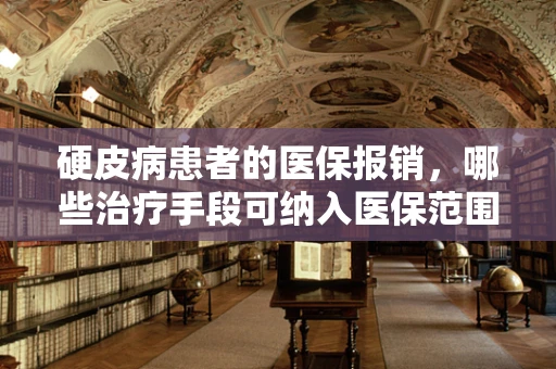 硬皮病患者的医保报销，哪些治疗手段可纳入医保范围？