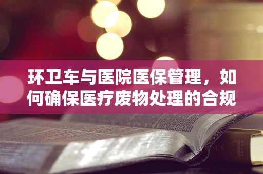 环卫车与医院医保管理，如何确保医疗废物处理的合规性？