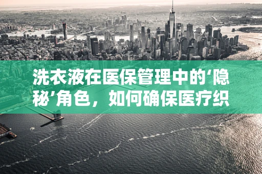 洗衣液在医保管理中的‘隐秘’角色，如何确保医疗织物的清洁与安全？