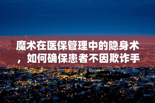 魔术在医保管理中的隐身术，如何确保患者不因欺诈手段获得不当报销？