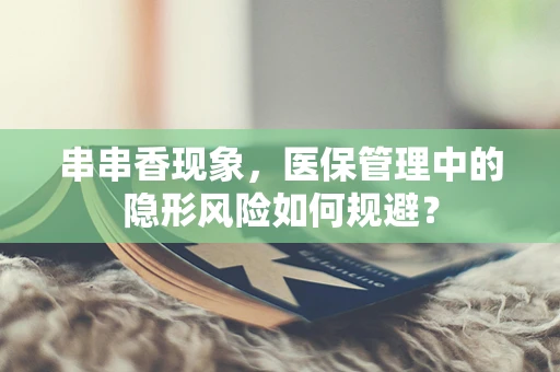 串串香现象，医保管理中的隐形风险如何规避？