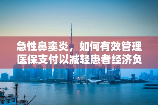 急性鼻窦炎，如何有效管理医保支付以减轻患者经济负担？
