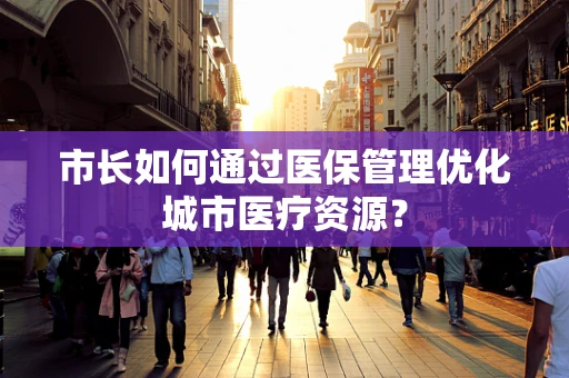 市长如何通过医保管理优化城市医疗资源？