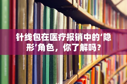 针线包在医疗报销中的‘隐形’角色，你了解吗？