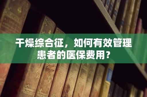 干燥综合征，如何有效管理患者的医保费用？