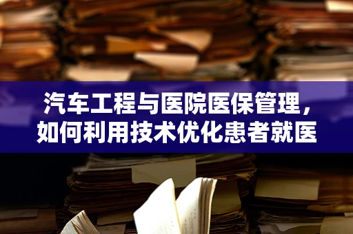 汽车工程与医院医保管理，如何利用技术优化患者就医体验？