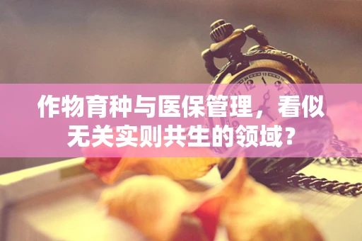作物育种与医保管理，看似无关实则共生的领域？