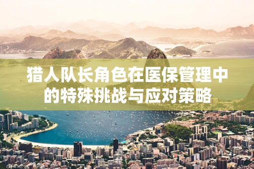 猎人队长角色在医保管理中的特殊挑战与应对策略