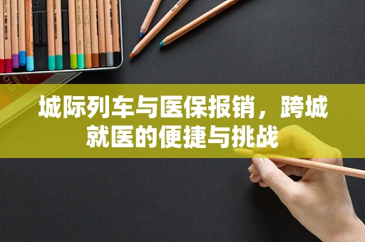 城际列车与医保报销，跨城就医的便捷与挑战
