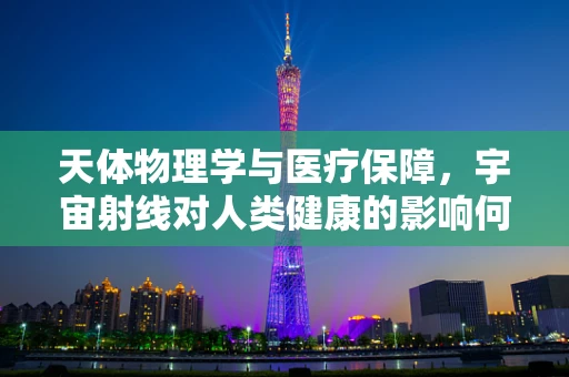 天体物理学与医疗保障，宇宙射线对人类健康的影响何在？