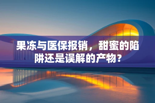 果冻与医保报销，甜蜜的陷阱还是误解的产物？