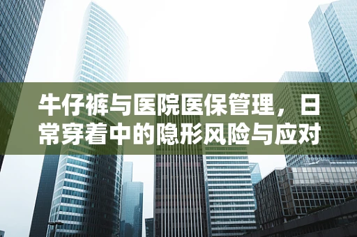 牛仔裤与医院医保管理，日常穿着中的隐形风险与应对策略