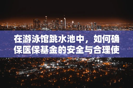 在游泳馆跳水池中，如何确保医保基金的安全与合理使用？