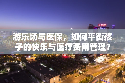 游乐场与医保，如何平衡孩子的快乐与医疗费用管理？