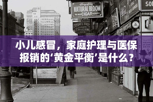 小儿感冒，家庭护理与医保报销的‘黄金平衡’是什么？