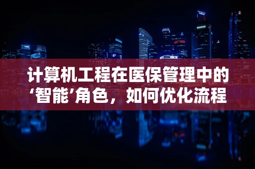 计算机工程在医保管理中的‘智能’角色，如何优化流程与提升效率？