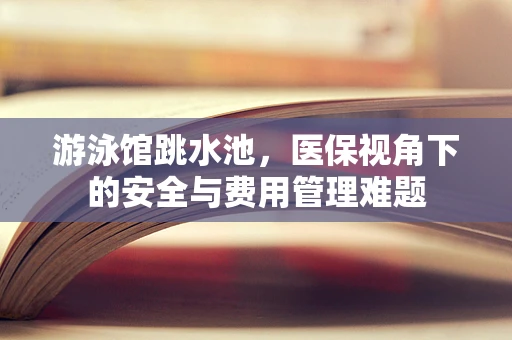 游泳馆跳水池，医保视角下的安全与费用管理难题