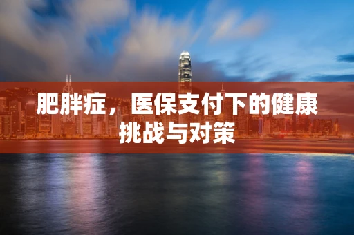 肥胖症，医保支付下的健康挑战与对策