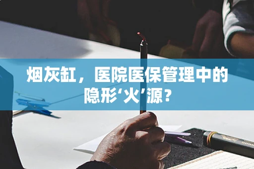 烟灰缸，医院医保管理中的隐形‘火’源？