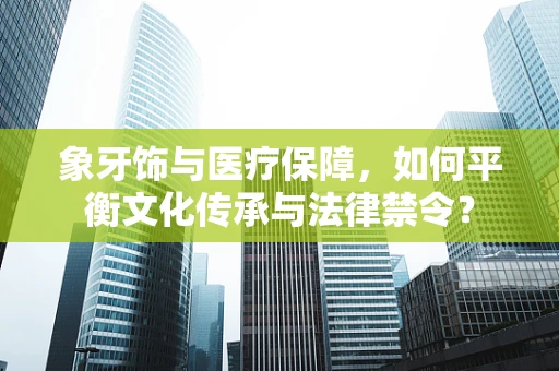 象牙饰与医疗保障，如何平衡文化传承与法律禁令？