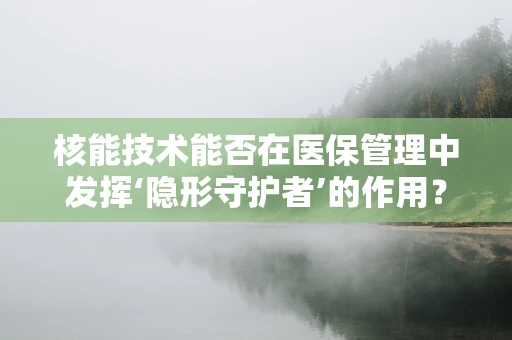 核能技术能否在医保管理中发挥‘隐形守护者’的作用？