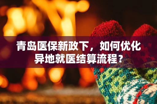 青岛医保新政下，如何优化异地就医结算流程？