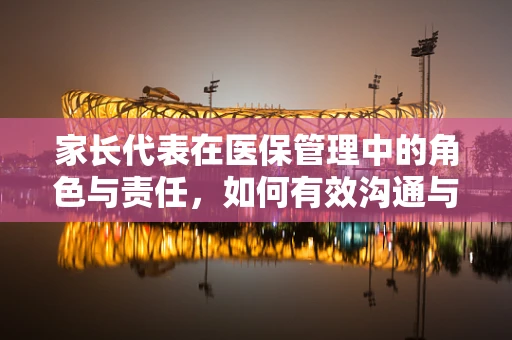 家长代表在医保管理中的角色与责任，如何有效沟通与监督？