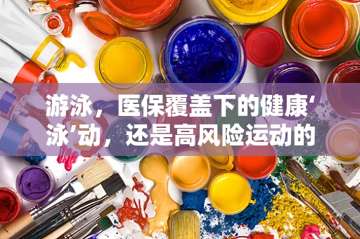 游泳，医保覆盖下的健康‘泳’动，还是高风险运动的‘禁区’？