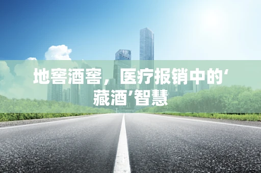 地窖酒窖，医疗报销中的‘藏酒’智慧