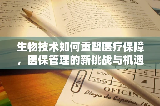 生物技术如何重塑医疗保障，医保管理的新挑战与机遇？