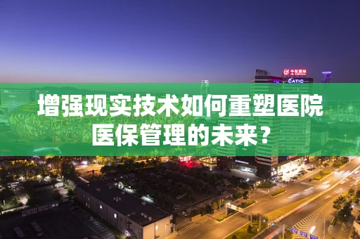 增强现实技术如何重塑医院医保管理的未来？