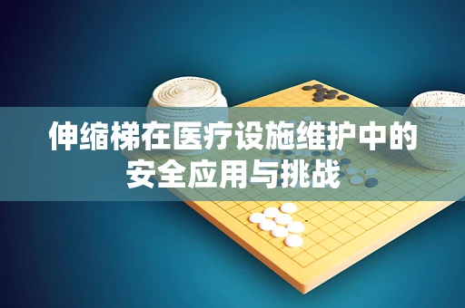 伸缩梯在医疗设施维护中的安全应用与挑战