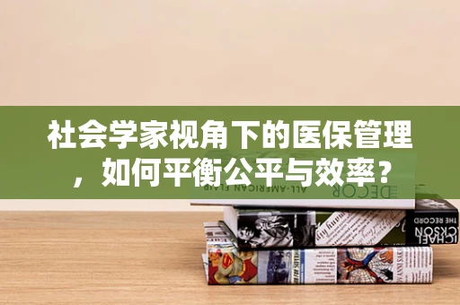 社会学家视角下的医保管理，如何平衡公平与效率？