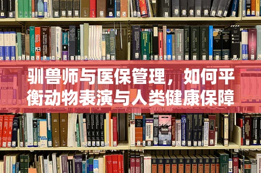 驯兽师与医保管理，如何平衡动物表演与人类健康保障？