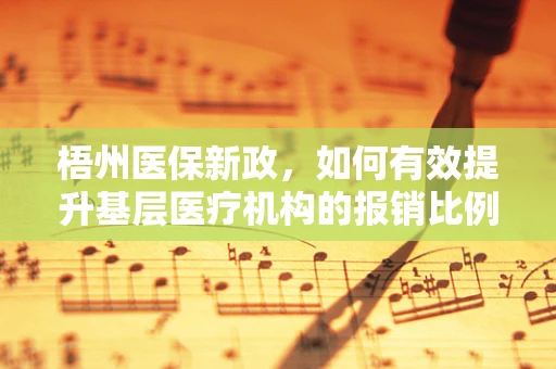 梧州医保新政，如何有效提升基层医疗机构的报销比例？