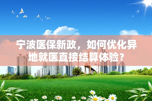 宁波医保新政，如何优化异地就医直接结算体验？