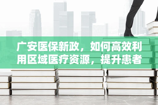 广安医保新政，如何高效利用区域医疗资源，提升患者就医体验？