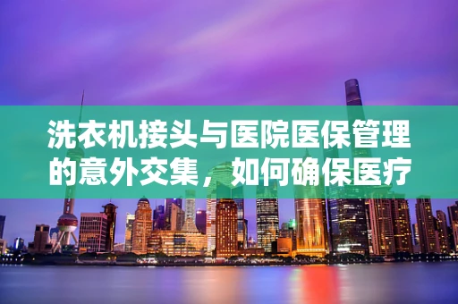 洗衣机接头与医院医保管理的意外交集，如何确保医疗设备清洗安全？