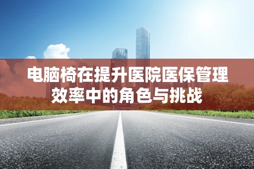 电脑椅在提升医院医保管理效率中的角色与挑战