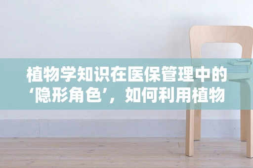 植物学知识在医保管理中的‘隐形角色’，如何利用植物提取物优化药品成本控制？