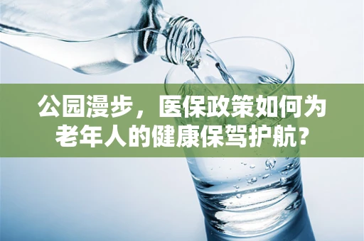 公园漫步，医保政策如何为老年人的健康保驾护航？