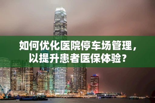 如何优化医院停车场管理，以提升患者医保体验？