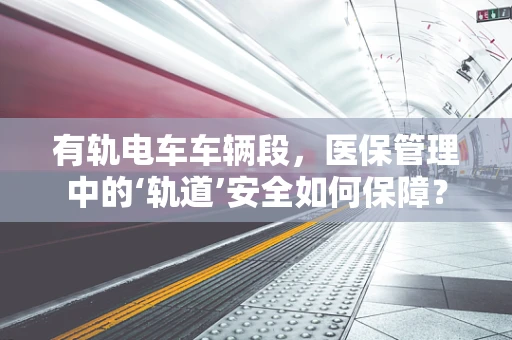 有轨电车车辆段，医保管理中的‘轨道’安全如何保障？