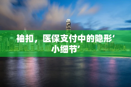 袖扣，医保支付中的隐形‘小细节’