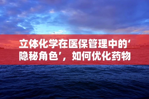 立体化学在医保管理中的‘隐秘角色’，如何优化药物报销策略？