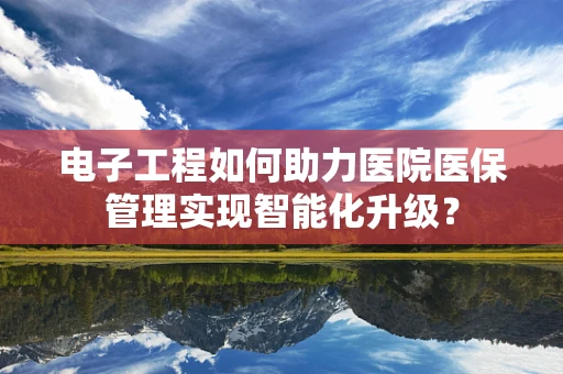 电子工程如何助力医院医保管理实现智能化升级？
