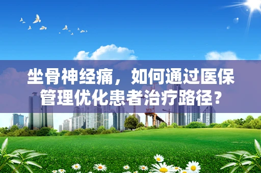 坐骨神经痛，如何通过医保管理优化患者治疗路径？