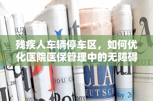残疾人车辆停车区，如何优化医院医保管理中的无障碍环境？