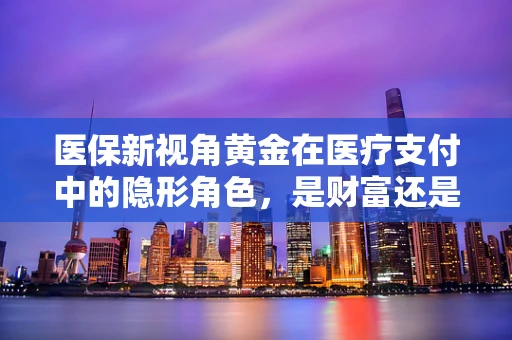 医保新视角黄金在医疗支付中的隐形角色，是财富还是负担？